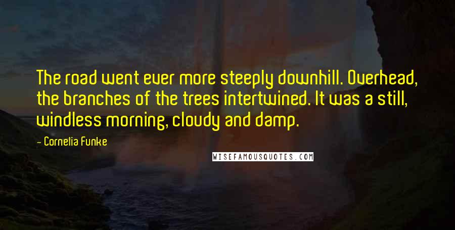 Cornelia Funke Quotes: The road went ever more steeply downhill. Overhead, the branches of the trees intertwined. It was a still, windless morning, cloudy and damp.