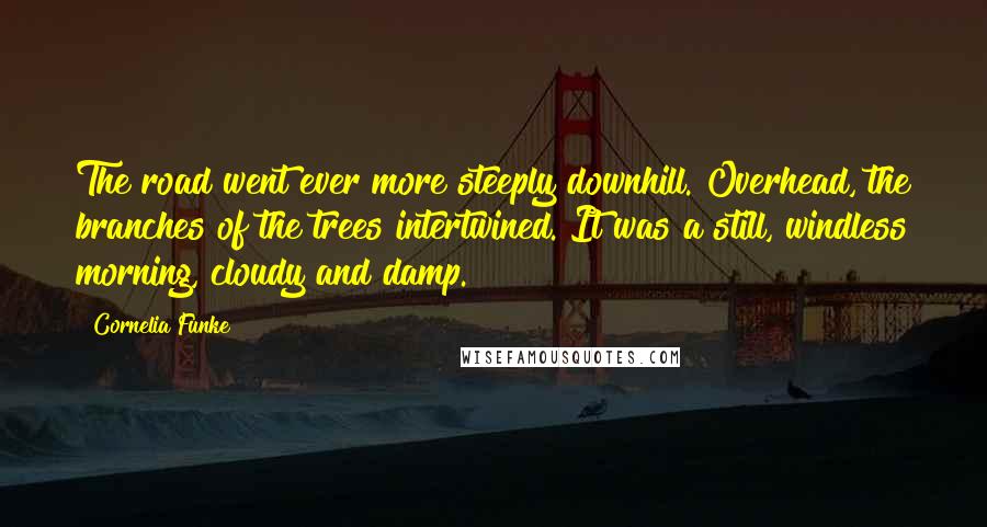 Cornelia Funke Quotes: The road went ever more steeply downhill. Overhead, the branches of the trees intertwined. It was a still, windless morning, cloudy and damp.