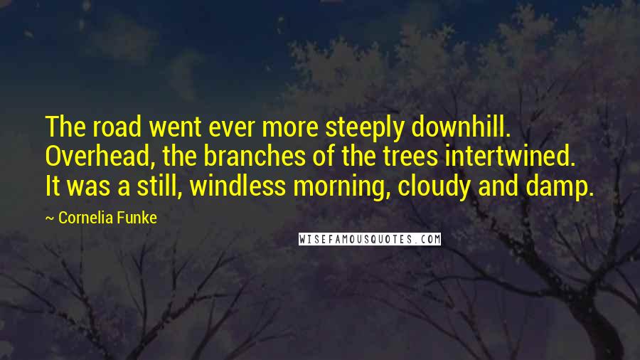 Cornelia Funke Quotes: The road went ever more steeply downhill. Overhead, the branches of the trees intertwined. It was a still, windless morning, cloudy and damp.