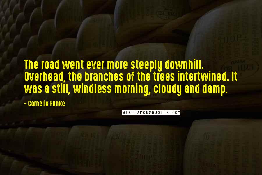 Cornelia Funke Quotes: The road went ever more steeply downhill. Overhead, the branches of the trees intertwined. It was a still, windless morning, cloudy and damp.