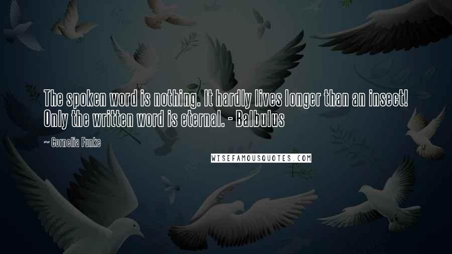 Cornelia Funke Quotes: The spoken word is nothing. It hardly lives longer than an insect! Only the written word is eternal. - Balbulus