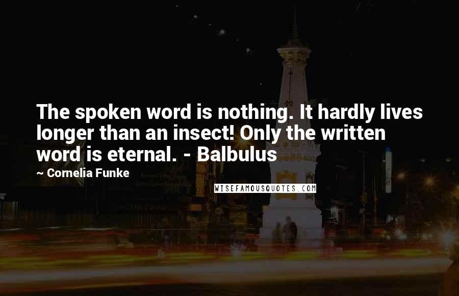 Cornelia Funke Quotes: The spoken word is nothing. It hardly lives longer than an insect! Only the written word is eternal. - Balbulus
