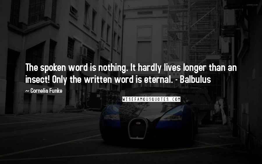 Cornelia Funke Quotes: The spoken word is nothing. It hardly lives longer than an insect! Only the written word is eternal. - Balbulus