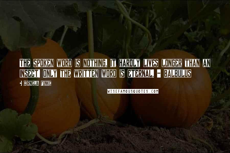 Cornelia Funke Quotes: The spoken word is nothing. It hardly lives longer than an insect! Only the written word is eternal. - Balbulus
