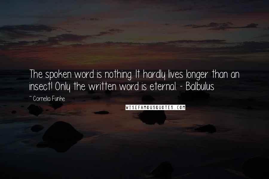 Cornelia Funke Quotes: The spoken word is nothing. It hardly lives longer than an insect! Only the written word is eternal. - Balbulus