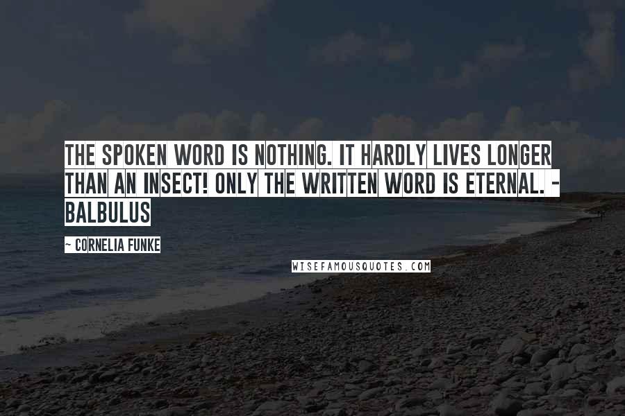 Cornelia Funke Quotes: The spoken word is nothing. It hardly lives longer than an insect! Only the written word is eternal. - Balbulus