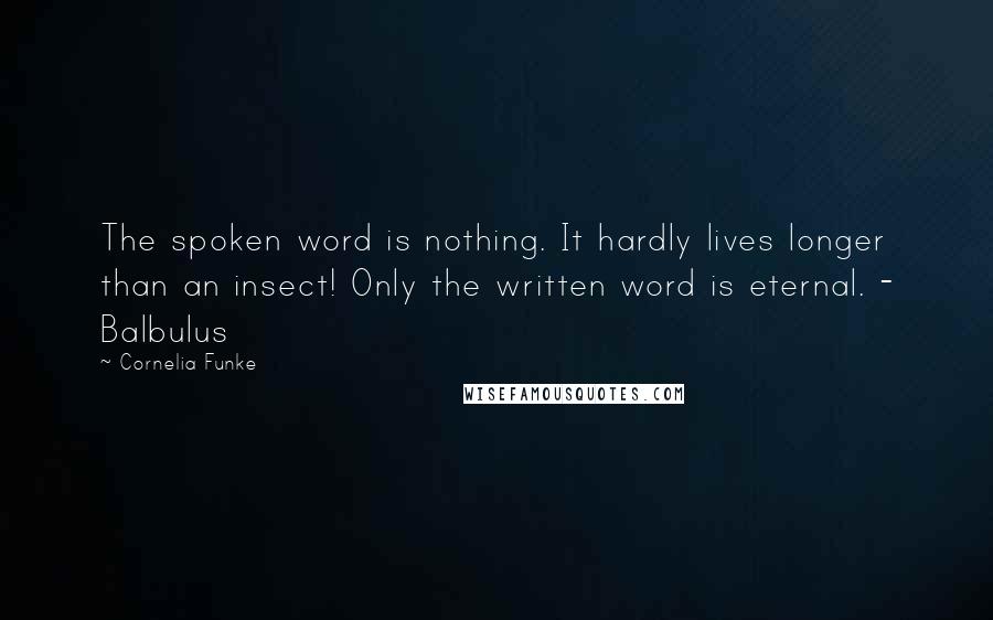 Cornelia Funke Quotes: The spoken word is nothing. It hardly lives longer than an insect! Only the written word is eternal. - Balbulus