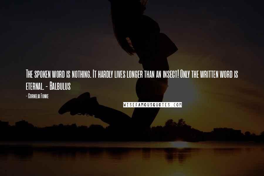Cornelia Funke Quotes: The spoken word is nothing. It hardly lives longer than an insect! Only the written word is eternal. - Balbulus