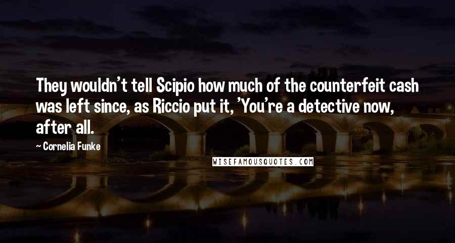 Cornelia Funke Quotes: They wouldn't tell Scipio how much of the counterfeit cash was left since, as Riccio put it, 'You're a detective now, after all.
