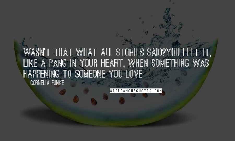 Cornelia Funke Quotes: Wasn't that what all stories said?You felt it, like a pang in your heart, when something was happening to someone you love
