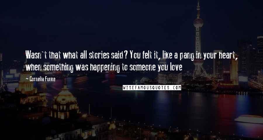 Cornelia Funke Quotes: Wasn't that what all stories said?You felt it, like a pang in your heart, when something was happening to someone you love