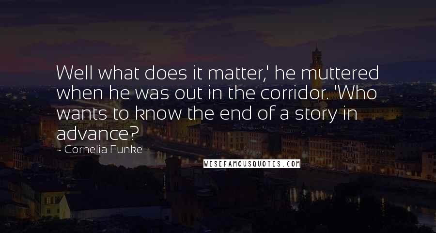 Cornelia Funke Quotes: Well what does it matter,' he muttered when he was out in the corridor. 'Who wants to know the end of a story in advance?