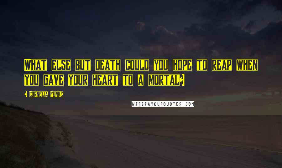 Cornelia Funke Quotes: What else but death could you hope to reap when you gave your heart to a mortal?