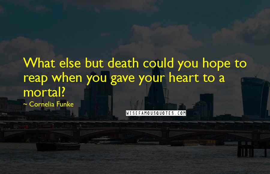 Cornelia Funke Quotes: What else but death could you hope to reap when you gave your heart to a mortal?