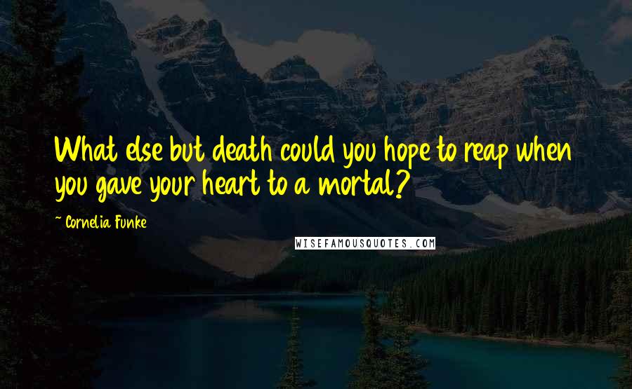 Cornelia Funke Quotes: What else but death could you hope to reap when you gave your heart to a mortal?