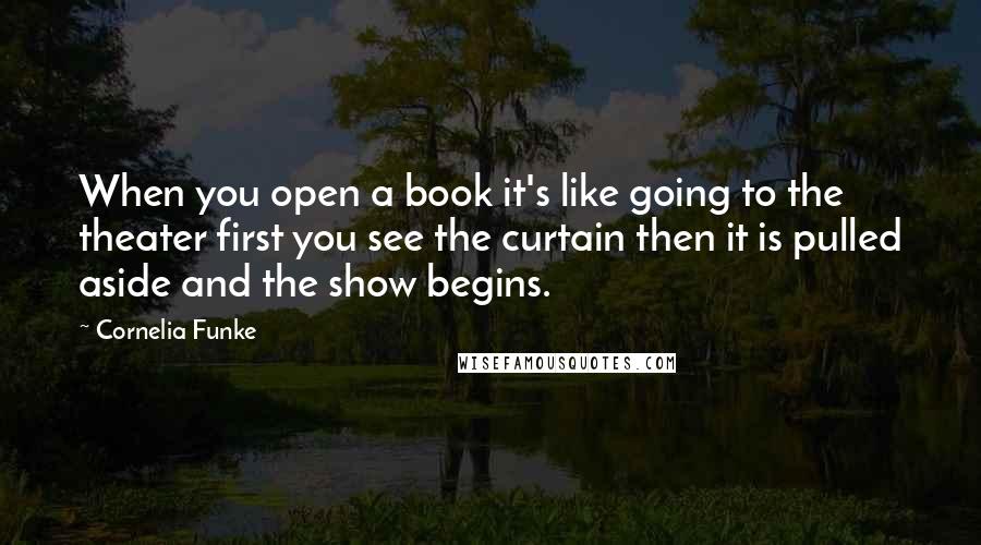 Cornelia Funke Quotes: When you open a book it's like going to the theater first you see the curtain then it is pulled aside and the show begins.