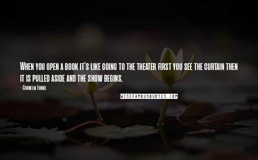 Cornelia Funke Quotes: When you open a book it's like going to the theater first you see the curtain then it is pulled aside and the show begins.