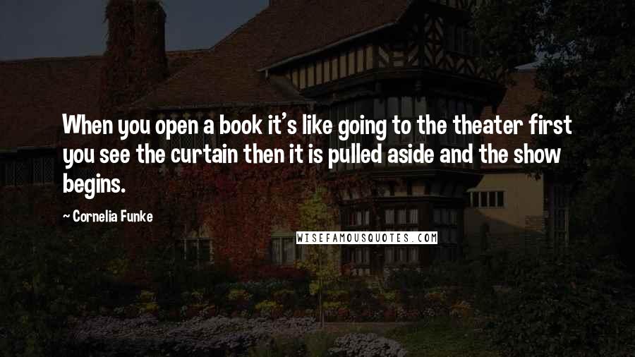 Cornelia Funke Quotes: When you open a book it's like going to the theater first you see the curtain then it is pulled aside and the show begins.