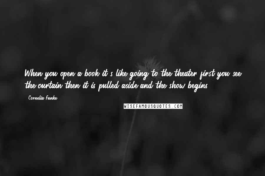 Cornelia Funke Quotes: When you open a book it's like going to the theater first you see the curtain then it is pulled aside and the show begins.