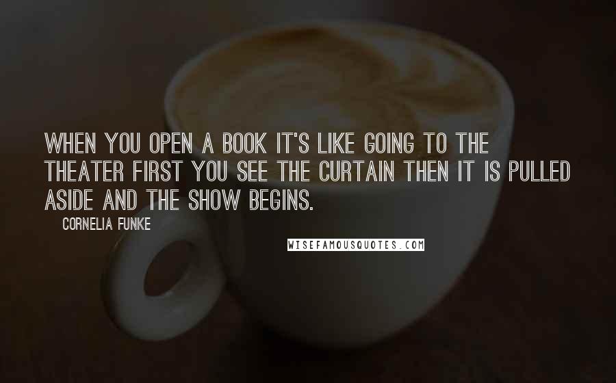 Cornelia Funke Quotes: When you open a book it's like going to the theater first you see the curtain then it is pulled aside and the show begins.