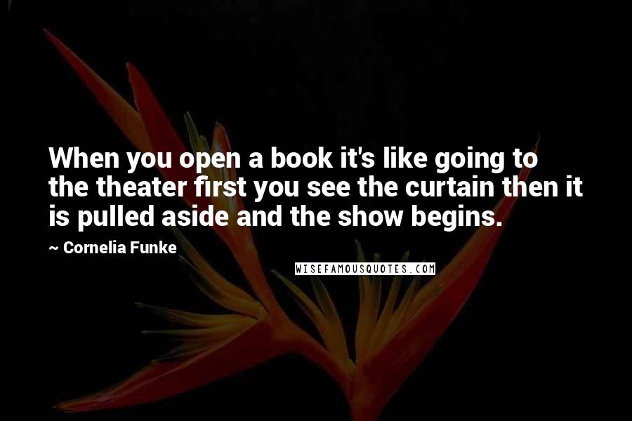 Cornelia Funke Quotes: When you open a book it's like going to the theater first you see the curtain then it is pulled aside and the show begins.