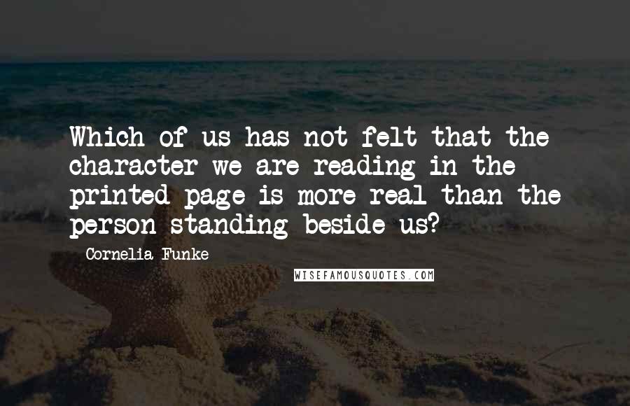 Cornelia Funke Quotes: Which of us has not felt that the character we are reading in the printed page is more real than the person standing beside us?