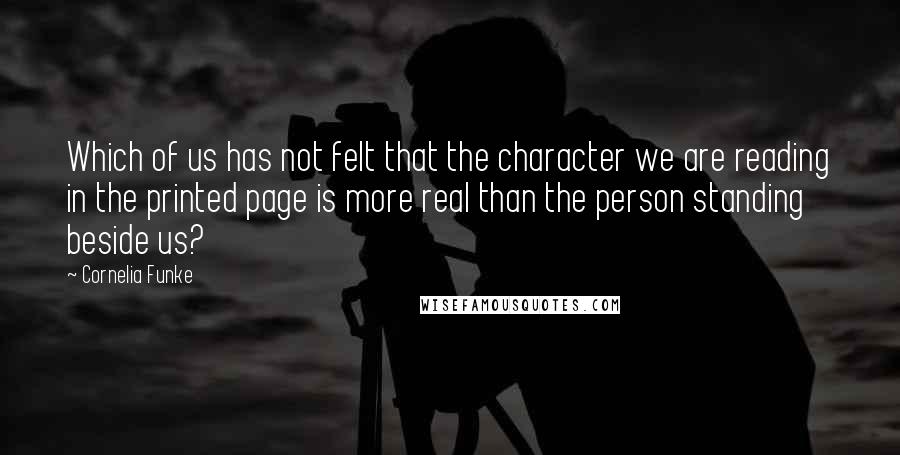 Cornelia Funke Quotes: Which of us has not felt that the character we are reading in the printed page is more real than the person standing beside us?