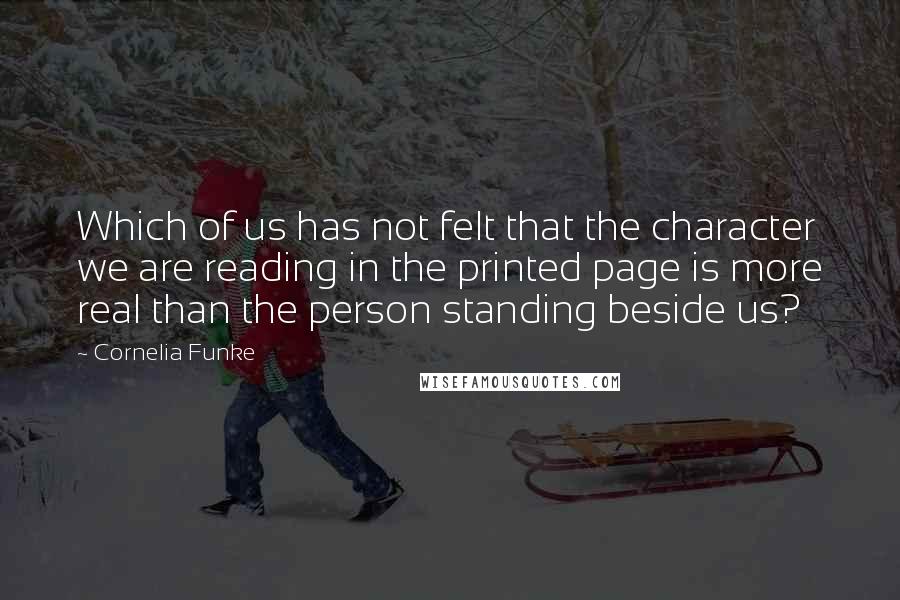 Cornelia Funke Quotes: Which of us has not felt that the character we are reading in the printed page is more real than the person standing beside us?