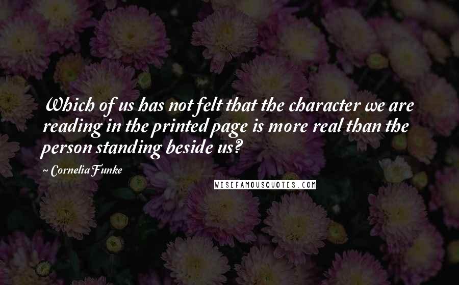 Cornelia Funke Quotes: Which of us has not felt that the character we are reading in the printed page is more real than the person standing beside us?