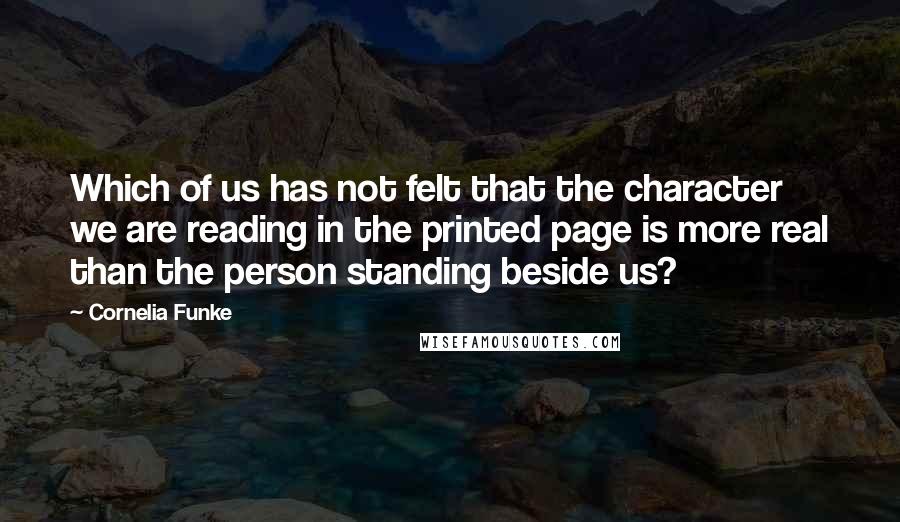 Cornelia Funke Quotes: Which of us has not felt that the character we are reading in the printed page is more real than the person standing beside us?