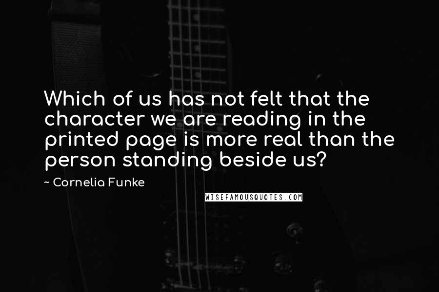 Cornelia Funke Quotes: Which of us has not felt that the character we are reading in the printed page is more real than the person standing beside us?