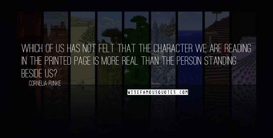 Cornelia Funke Quotes: Which of us has not felt that the character we are reading in the printed page is more real than the person standing beside us?