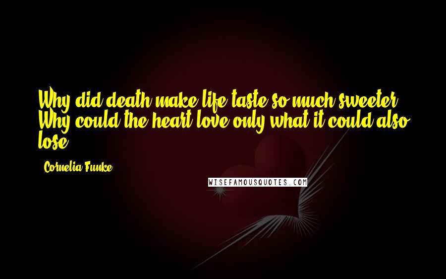 Cornelia Funke Quotes: Why did death make life taste so much sweeter? Why could the heart love only what it could also lose?