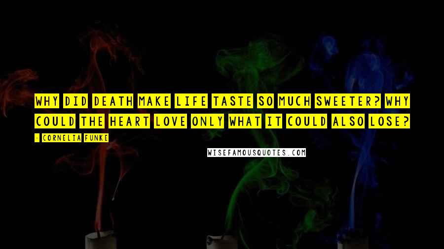 Cornelia Funke Quotes: Why did death make life taste so much sweeter? Why could the heart love only what it could also lose?