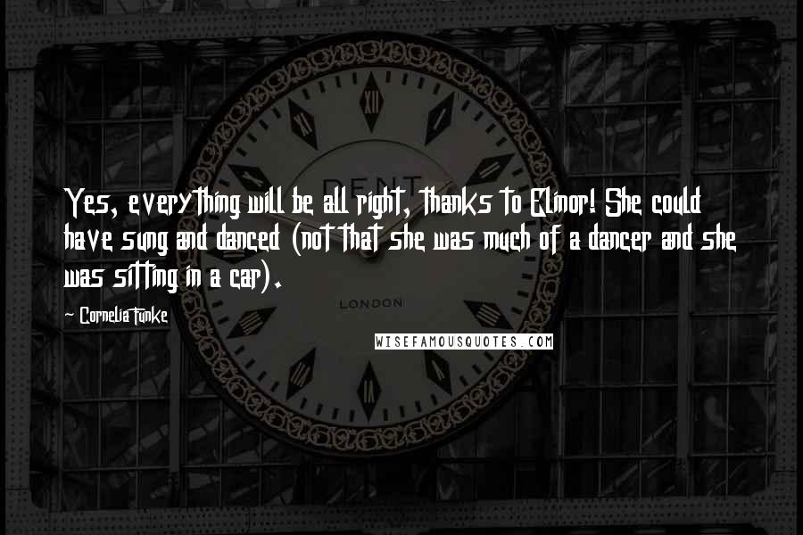 Cornelia Funke Quotes: Yes, everything will be all right, thanks to Elinor! She could have sung and danced (not that she was much of a dancer and she was sitting in a car).