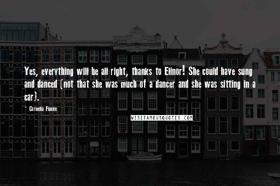 Cornelia Funke Quotes: Yes, everything will be all right, thanks to Elinor! She could have sung and danced (not that she was much of a dancer and she was sitting in a car).