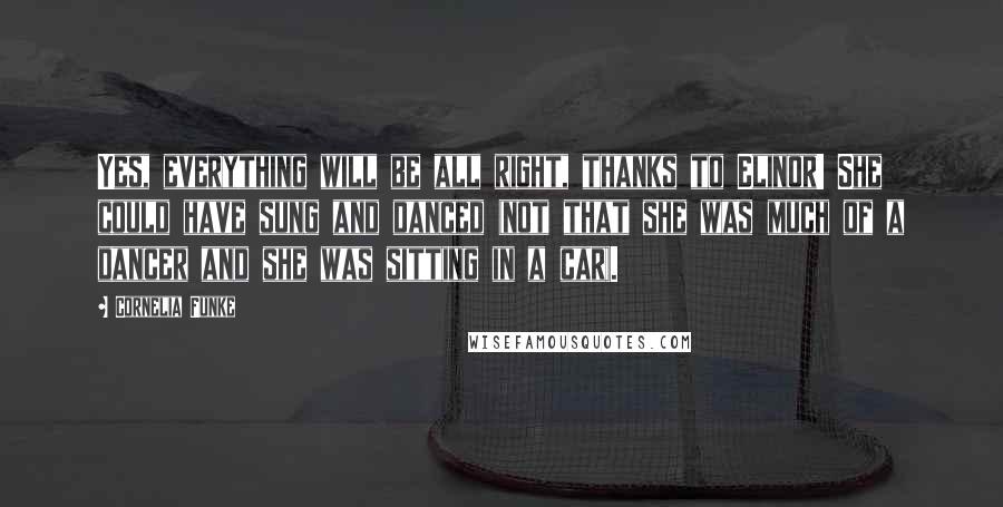 Cornelia Funke Quotes: Yes, everything will be all right, thanks to Elinor! She could have sung and danced (not that she was much of a dancer and she was sitting in a car).