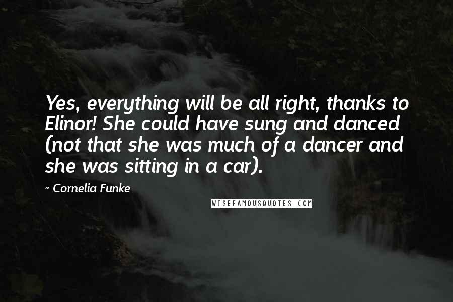 Cornelia Funke Quotes: Yes, everything will be all right, thanks to Elinor! She could have sung and danced (not that she was much of a dancer and she was sitting in a car).