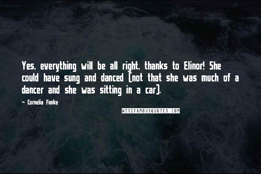 Cornelia Funke Quotes: Yes, everything will be all right, thanks to Elinor! She could have sung and danced (not that she was much of a dancer and she was sitting in a car).