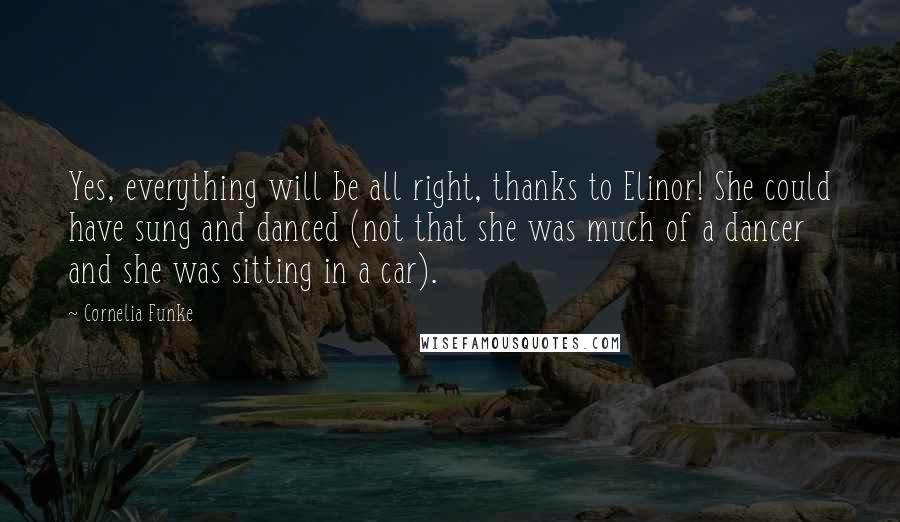 Cornelia Funke Quotes: Yes, everything will be all right, thanks to Elinor! She could have sung and danced (not that she was much of a dancer and she was sitting in a car).