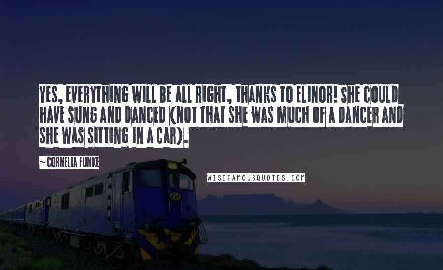 Cornelia Funke Quotes: Yes, everything will be all right, thanks to Elinor! She could have sung and danced (not that she was much of a dancer and she was sitting in a car).