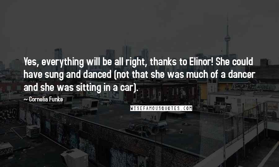 Cornelia Funke Quotes: Yes, everything will be all right, thanks to Elinor! She could have sung and danced (not that she was much of a dancer and she was sitting in a car).
