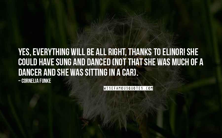 Cornelia Funke Quotes: Yes, everything will be all right, thanks to Elinor! She could have sung and danced (not that she was much of a dancer and she was sitting in a car).