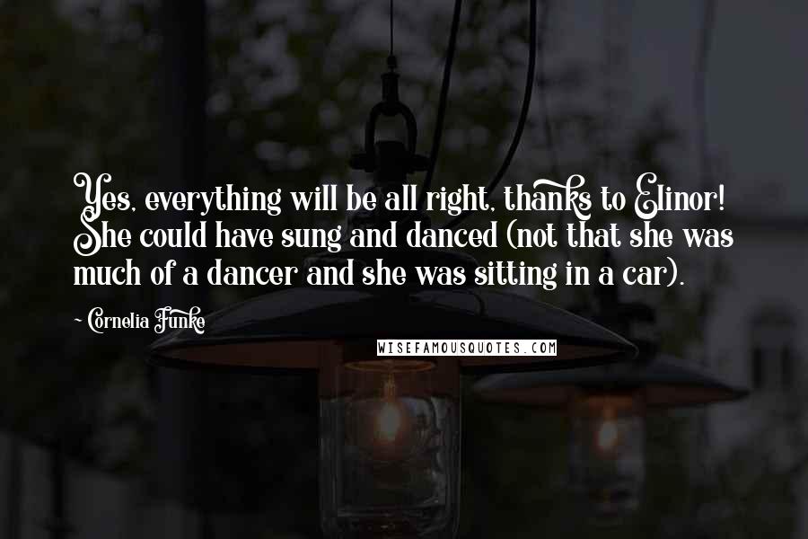 Cornelia Funke Quotes: Yes, everything will be all right, thanks to Elinor! She could have sung and danced (not that she was much of a dancer and she was sitting in a car).