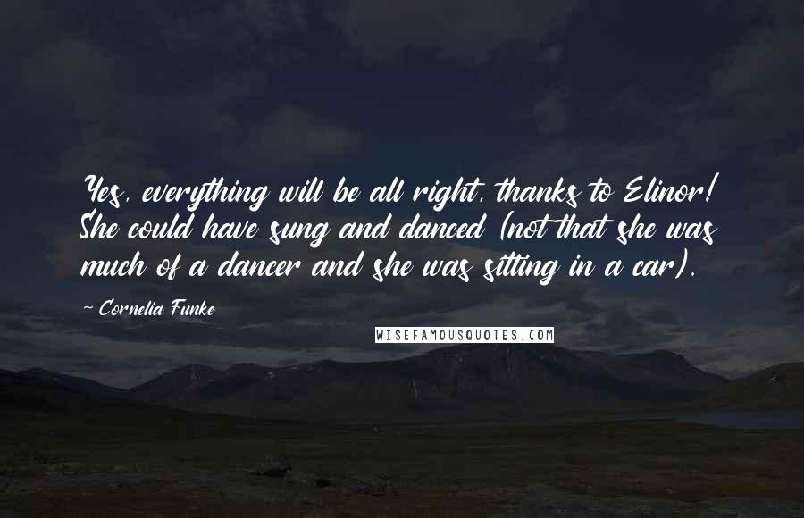 Cornelia Funke Quotes: Yes, everything will be all right, thanks to Elinor! She could have sung and danced (not that she was much of a dancer and she was sitting in a car).