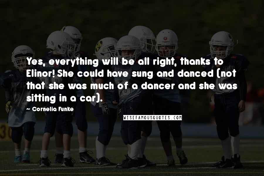 Cornelia Funke Quotes: Yes, everything will be all right, thanks to Elinor! She could have sung and danced (not that she was much of a dancer and she was sitting in a car).