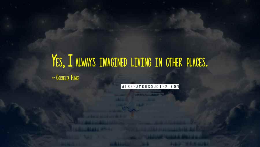 Cornelia Funke Quotes: Yes, I always imagined living in other places.