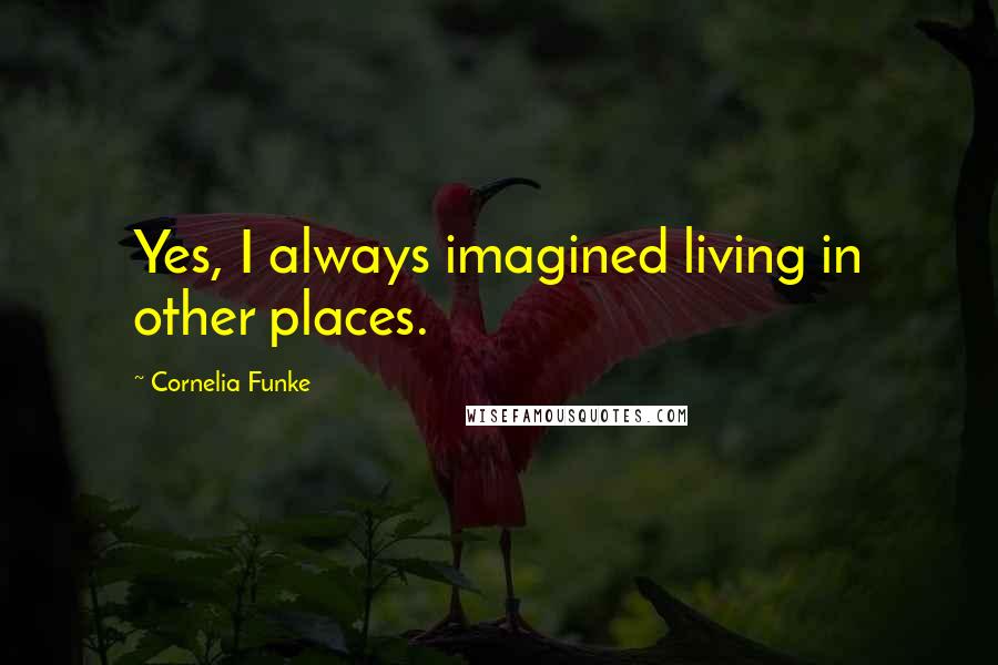 Cornelia Funke Quotes: Yes, I always imagined living in other places.
