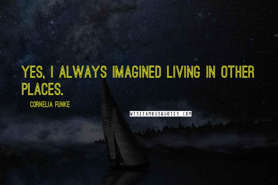 Cornelia Funke Quotes: Yes, I always imagined living in other places.