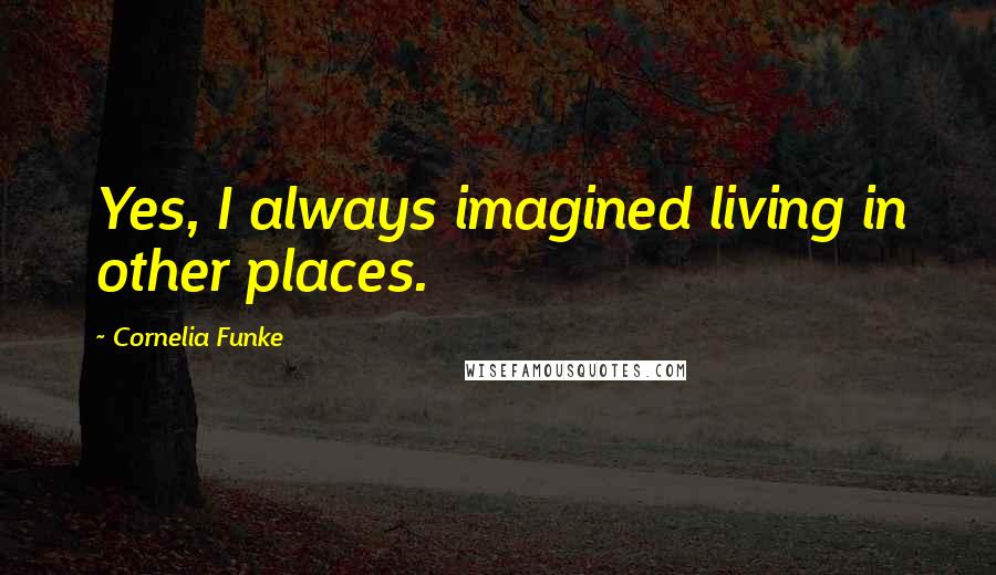 Cornelia Funke Quotes: Yes, I always imagined living in other places.